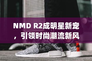 NMD R2成明星新宠，引领时尚潮流新风尚