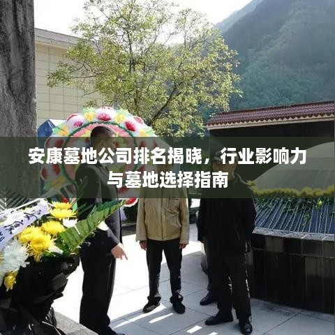 安康墓地公司排名揭晓，行业影响力与墓地选择指南