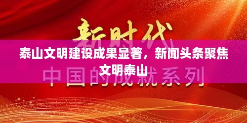 泰山文明建设成果显著，新闻头条聚焦文明泰山