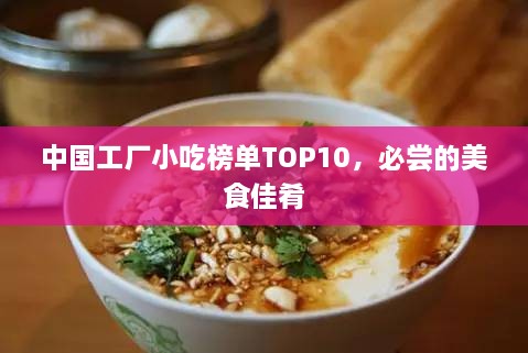 中国工厂小吃榜单TOP10，必尝的美食佳肴