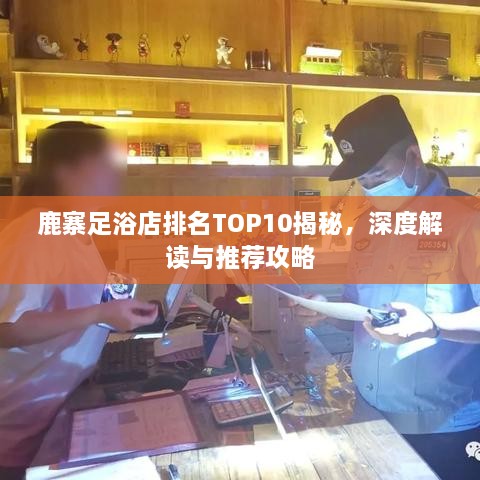 鹿寨足浴店排名TOP10揭秘，深度解读与推荐攻略