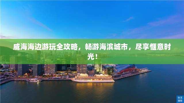 威海海边游玩全攻略，畅游海滨城市，尽享惬意时光！