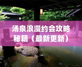 汤泉浪漫约会攻略秘籍（最新更新）