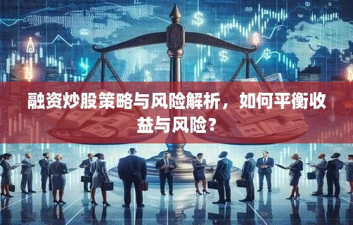 融资炒股策略与风险解析，如何平衡收益与风险？