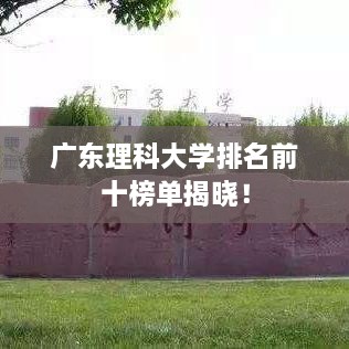 广东理科大学排名前十榜单揭晓！