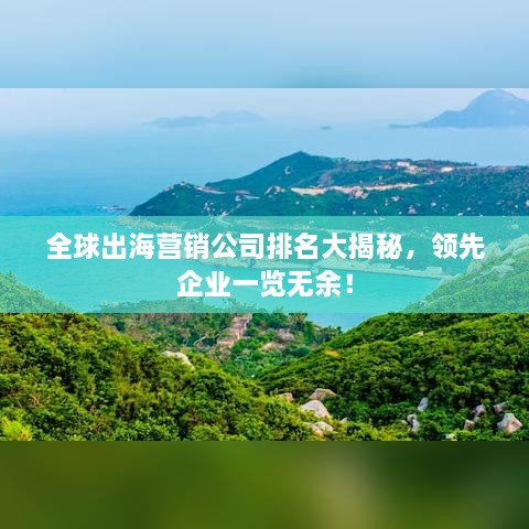 全球出海营销公司排名大揭秘，领先企业一览无余！