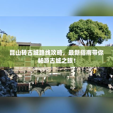 昆山转古城路线攻略，最新指南带你畅游古城之旅！