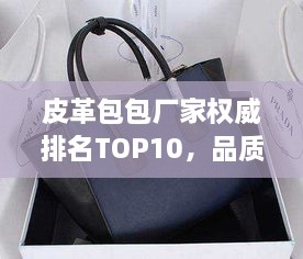 皮革包包厂家权威排名TOP10，品质之选一网打尽！