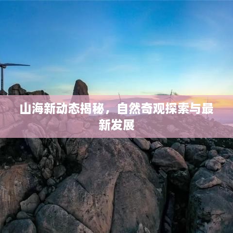 山海新动态揭秘，自然奇观探索与最新发展