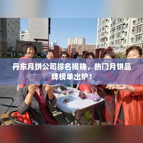 丹东月饼公司排名揭晓，热门月饼品牌榜单出炉！