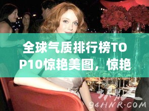 全球气质排行榜TOP10惊艳美图，惊艳绝伦！