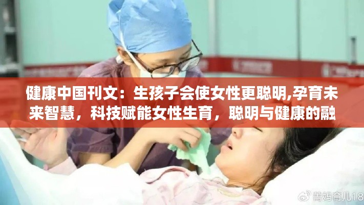 生孩子会使女性更聪明，科技赋能女性生育之旅，聪明与健康的融合