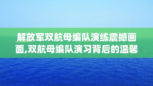 解放军双航母编队演练背后的故事，海上奇遇与家的温馨