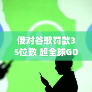 俄罗斯对谷歌巨额罚款背后的博弈，经济主权与科技霸权的挑战