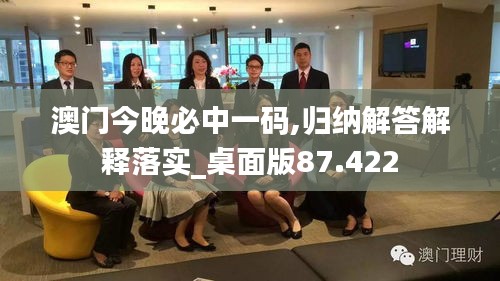 澳门今晚必中一码,归纳解答解释落实_桌面版87.422