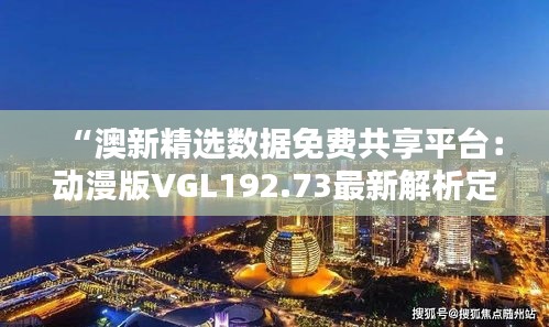 “澳新精选数据免费共享平台：动漫版VGL192.73最新解析定义”