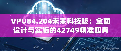 VPU84.204未来科技版：全面设计与实施的42749精准四肖