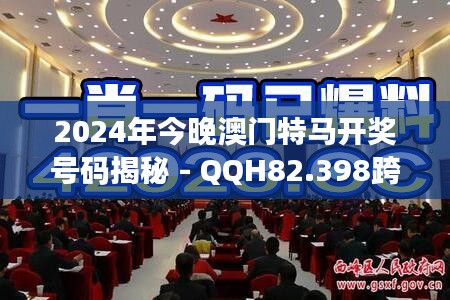 2024年今晚澳门特马开奖号码揭秘 - QQH82.398跨平台独家解读