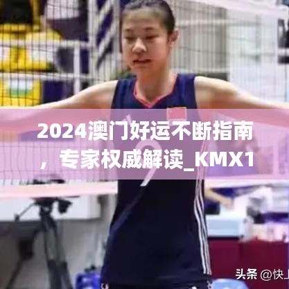 2024澳门好运不断指南，专家权威解读_KMX19.894精华版