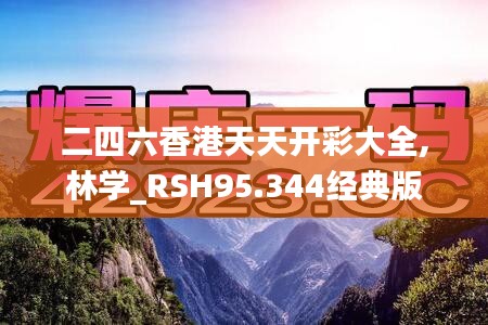 二四六香港天天开彩大全,林学_RSH95.344经典版