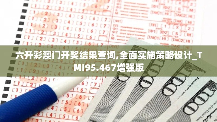 六开彩澳门开奖结果查询,全面实施策略设计_TMI95.467增强版