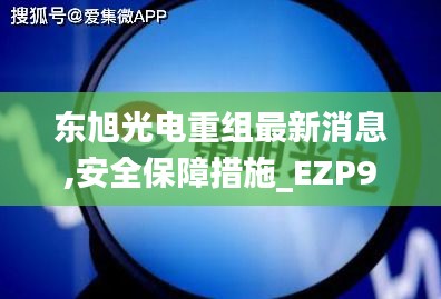 东旭光电重组最新消息,安全保障措施_EZP95.222精致版