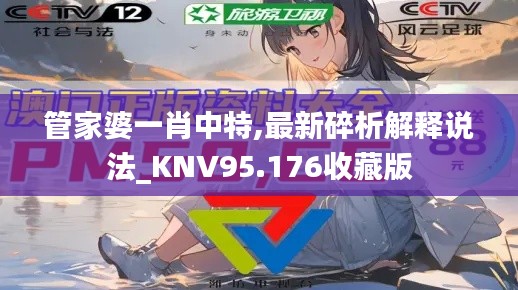 管家婆一肖中特,最新碎析解释说法_KNV95.176收藏版