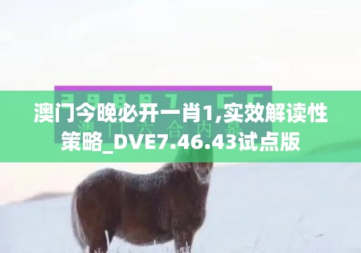 澳门今晚必开一肖1,实效解读性策略_DVE7.46.43试点版