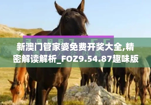 新澳门管家婆免费开奖大全,精密解读解析_FOZ9.54.87趣味版