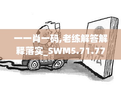 一一肖一码,老练解答解释落实_SWM5.71.77媒体宣传版