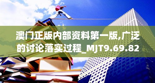 澳门正版内部资料第一版,广泛的讨论落实过程_MJT9.69.82发布版