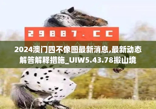 2024澳门四不像图最新消息,最新动态解答解释措施_UIW5.43.78搬山境