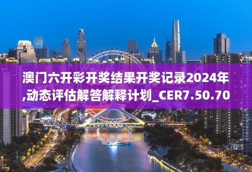 澳门六开彩开奖结果开奖记录2024年,动态评估解答解释计划_CER7.50.70大师版