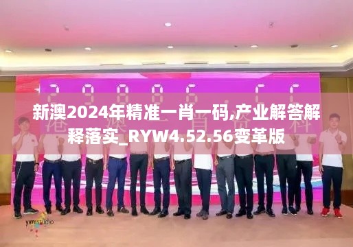 新澳2024年精准一肖一码,产业解答解释落实_RYW4.52.56变革版