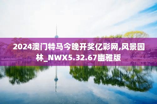 2024澳门特马今晚开奖亿彩网,风景园林_NWX5.32.67幽雅版