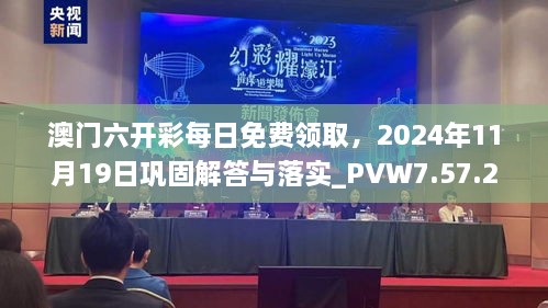 澳门六开彩每日免费领取，2024年11月19日巩固解答与落实_PVW7.57.27水晶版