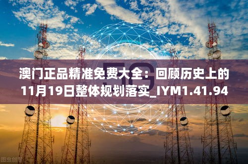 澳门正品精准免费大全：回顾历史上的11月19日整体规划落实_IYM1.41.94怀旧版