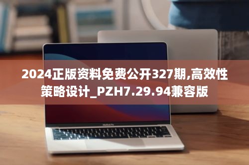 2024正版资料免费公开327期,高效性策略设计_PZH7.29.94兼容版