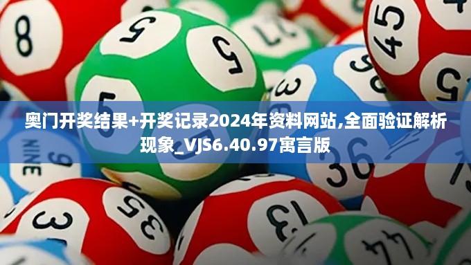 奥门开奖结果+开奖记录2024年资料网站,全面验证解析现象_VJS6.40.97寓言版