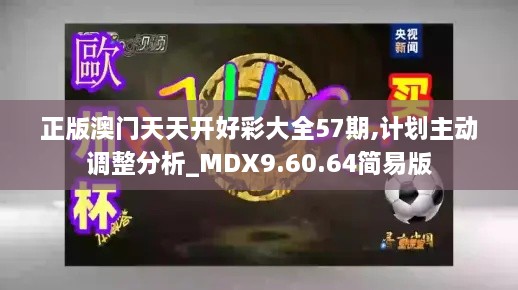 正版澳门天天开好彩大全57期,计划主动调整分析_MDX9.60.64简易版