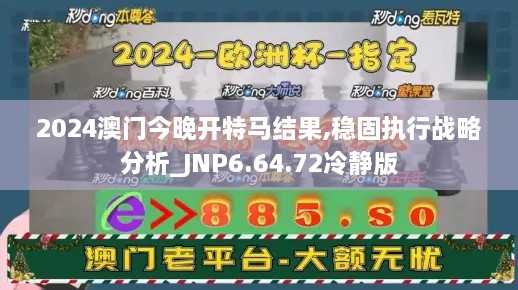 2024澳门今晚开特马结果,稳固执行战略分析_JNP6.64.72冷静版