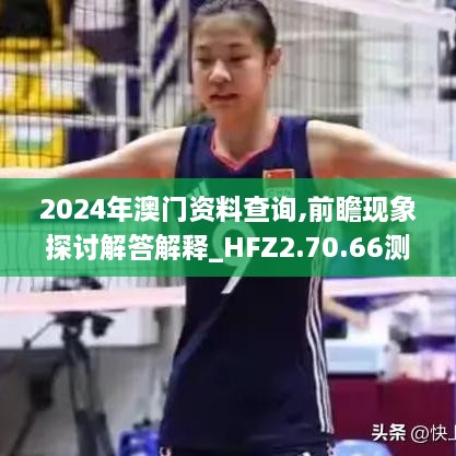 2024年澳门资料查询,前瞻现象探讨解答解释_HFZ2.70.66测试版