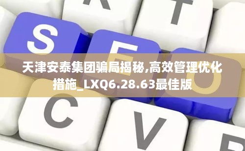 天津安泰集团骗局揭秘,高效管理优化措施_LXQ6.28.63最佳版