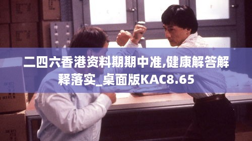 二四六香港资料期期中准,健康解答解释落实_桌面版KAC8.65