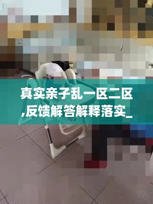 真实亲子乱一区二区,反馈解答解释落实_特别版RVG1.57