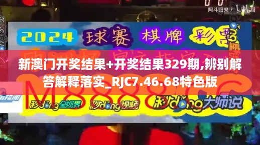 新澳门开奖结果+开奖结果329期,辨别解答解释落实_RJC7.46.68特色版