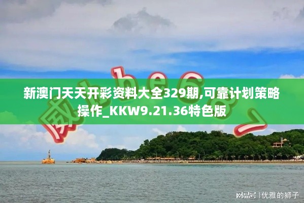 新澳门天天开彩资料大全329期,可靠计划策略操作_KKW9.21.36特色版