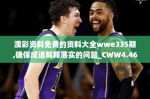 澳彩资料免费的资料大全wwe335期,确保成语解释落实的问题_CWW4.46.22全球版