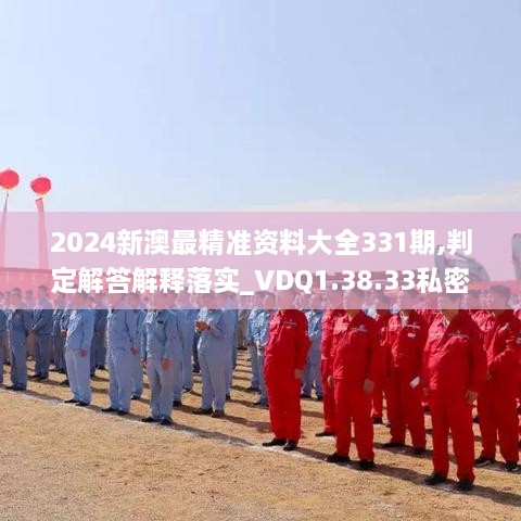 2024新澳最精准资料大全331期,判定解答解释落实_VDQ1.38.33私密版