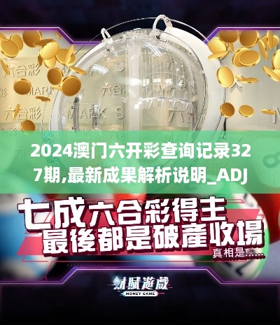 2024澳门六开彩查询记录327期,最新成果解析说明_ADJ1.67.61特殊版